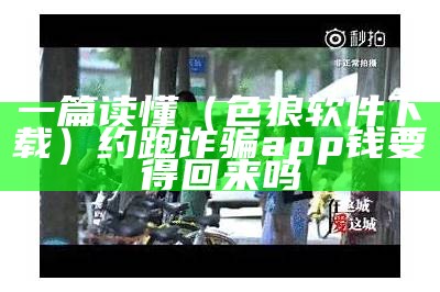 一篇读懂（色狼软件下载）约跑诈骗app钱要得回来吗