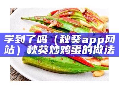 学到了吗（秋葵app网站）秋葵炒鸡蛋的做法