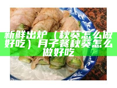 新鲜出炉（秋葵怎么做好吃）月子餐秋葵怎么做好吃（产妇秋葵的吃法）