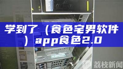 学到了（食色宅男软件）app食色 2.0