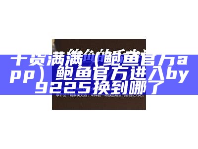 干货满满（鲍鱼官方app）鲍鱼官方进入by9225换到哪了