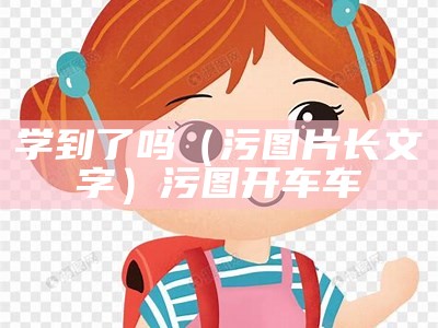 学到了吗（污图片长文字）污图开车车