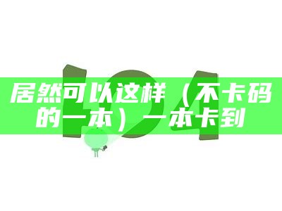 居然可以这样（不卡码的一本）一本卡到（一本不卡包）