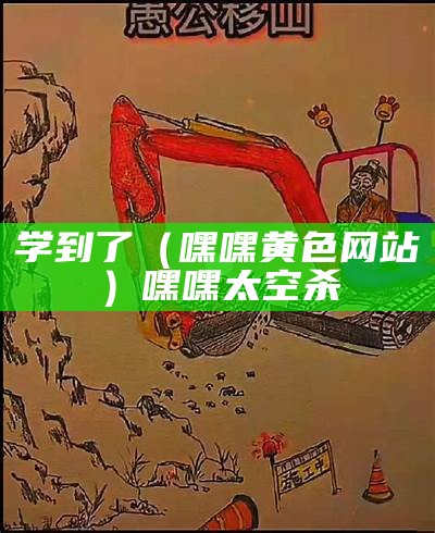 学到了（嘿嘿黄色网站）嘿嘿太空杀（aa嘿嘿嘿黑）