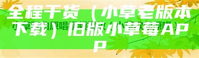 全程干货（小草老版本下载）旧版小草莓APP（小草莓app应用大全）