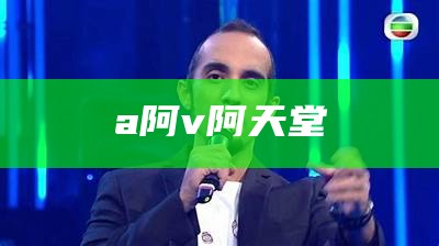 a阿v阿天堂（a阿v阿天堂影音先锋）