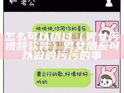 怎么可以错过（男女污视频软件）男女朋友可以做的污污的事