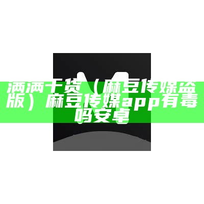 满满干货（麻豆传媒盗版）麻豆传媒app有毒吗安卓（麻豆传媒软件怎么样）