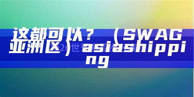 这都可以？（SWAG亚洲区）asia shipping