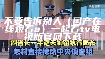 不要告诉别人（国产在线观看a）一起看tv电视版官网下载