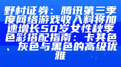 野村证券：腾讯第三季度网络游戏收入料将加速增长50岁女性秋季色彩搭配指南：卡其色、灰色与黑色的高级优雅