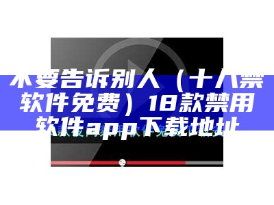 不要告诉别人（十八禁软件免费）18款禁用软件app下载地址（十八禁用软件app排行榜下载）