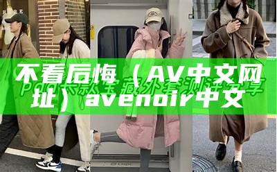 不看后悔（AV中文网址）avenoir中文（avast中文官方网站）