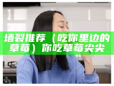 墙裂推荐（吃你里边的草莓）你吃草莓尖尖