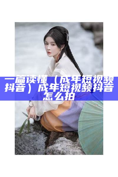 一篇读懂（成年短视频抖音）成年短视频抖音怎么拍（f2抖音成年短视）