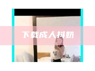 下载成人抖奶