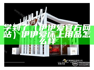 学到了（伊伊爱官方网站）伊伊爱床上用品怎么样（伊伊爱是几线品牌）