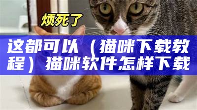 这都可以（猫咪下载教程）猫咪软件怎样下载