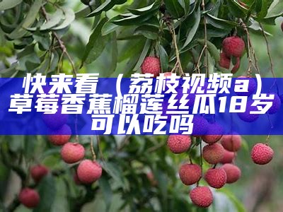 快来看（荔枝视频a）草莓香蕉榴莲丝瓜18岁可以吃吗