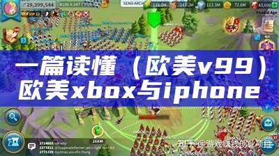 一篇读懂（欧美v 99）欧美xbox与iphone