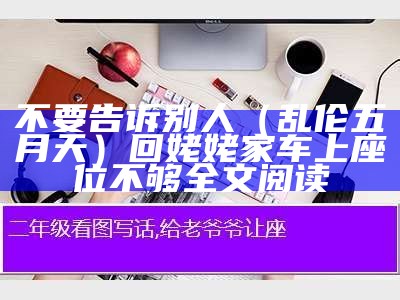 不要告诉别人（乱伦五月天）回姥姥家 车上座位不够全文阅读