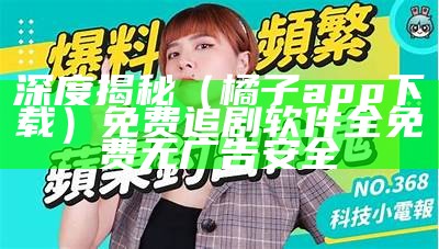 深度揭秘（橘子app下载）免费追剧软件 全免费无广告安全