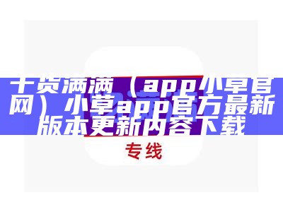 干货满满（app小草官网）小草app官方最新版本更新内容下载（小草app官网手机版下载）