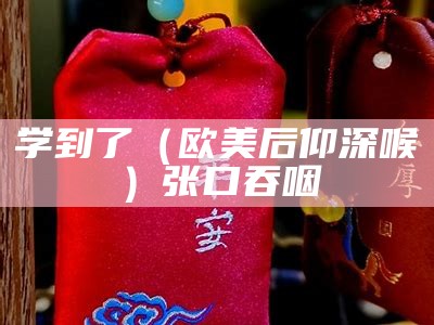 学到了（欧美后仰深喉）张口吞咽