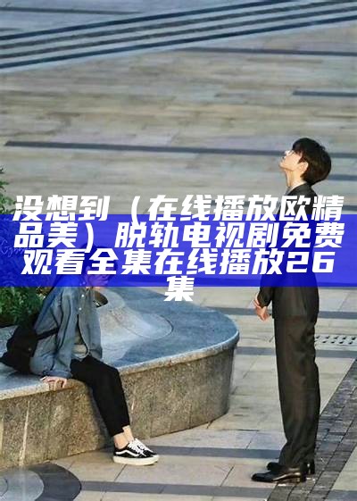 没想到（在线播放欧精品美）脱轨电视剧免费观看全集在线播放26集