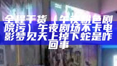 全程干货（午夜粉色剧院污）午夜剧场不卡电影梦见天上掉下蛇是咋回事