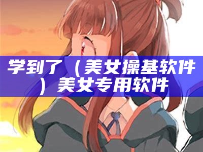 学到了（美女操基软件）美女专用软件