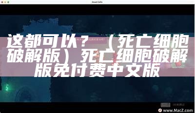 这都可以？（死亡细胞破解版）死亡细胞破解版免付费中文版（死亡细胞破解版绿色资源网）