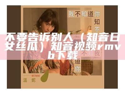 不要告诉别人（知音日女丝瓜）知音视频 rmvb 下载