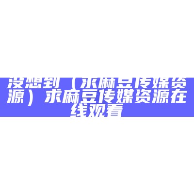 没想到（求麻豆传媒资源）求麻豆传媒资源在线观看