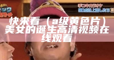 快来看（a级黄色片）美女的诞生高清视频在线观看