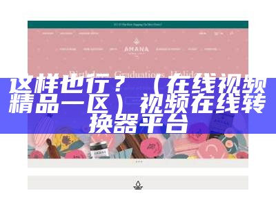 这样也行？（在线视频精品一区）视频在线转换器平台（一 视频区）