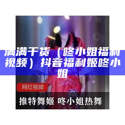 满满干货（咚小姐福利视频）抖音福利姬咚小姐