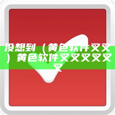 没想到（黄色软件叉叉）黄色软件叉叉叉叉叉叉