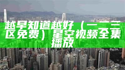 越早知道越好（一二三区免费）星空视频全集播放