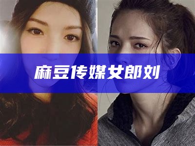 麻豆传媒女郎刘