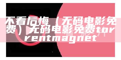 不看后悔（无码电影免费）无码电影免费 torrent magnet