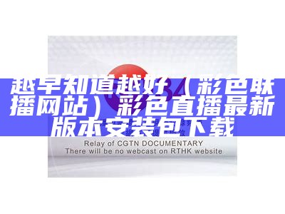 越早知道越好（彩色联播网站）彩色直播最新版本安装包下载（彩色官方直播app手机版本下载）