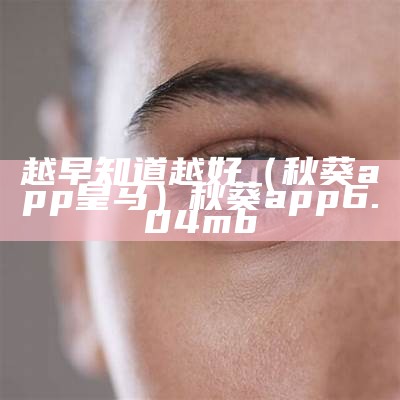 越早知道越好（秋葵app皇马）秋葵app6.04mb