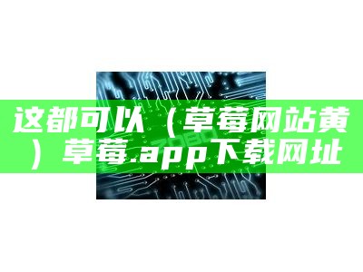 这都可以（草莓网站黄）草莓.app下载网址