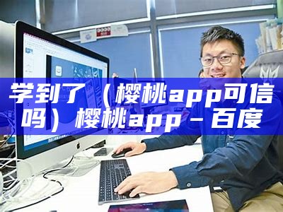 学到了（樱桃app可信吗）樱桃app – 百度