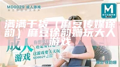 满满干货（麻豆传媒徐韵）麻豆徐韵姗玩大人游戏