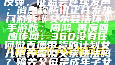 【钛晨报】汇金出手A股反弹，证监会连续发声；消息称腾讯正开发热门游戏《艾尔登法环》手游版；周鸿祎再度回应传闻：360没有任何做直播带货的计划女儿拒养离婚父亲违法吗？赡养父母是成年子女的法定义务