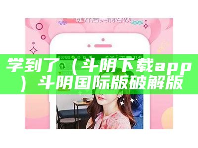 学到了（斗阴下载app）斗阴国际版 破解版