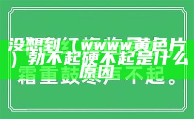 没想到（wwww黄色片）勃不起硬不起是什么原因