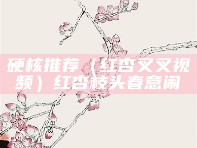 硬核推荐（红杏叉叉视频）红杏枝头春意闹